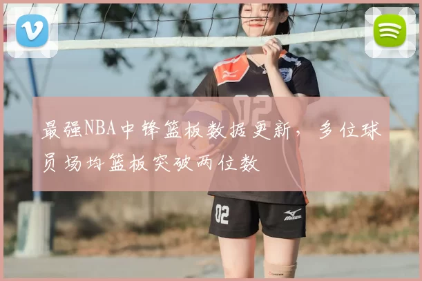 最强NBA中锋篮板数据更新,多位球员场均篮板突破两位数