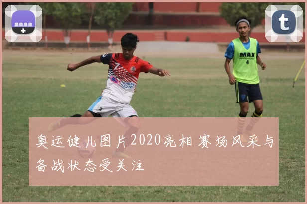 奥运健儿图片2020亮相 赛场风采与备战状态受关注