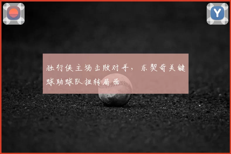 独行侠主场击败对手，东契奇关键球助球队扭转局面