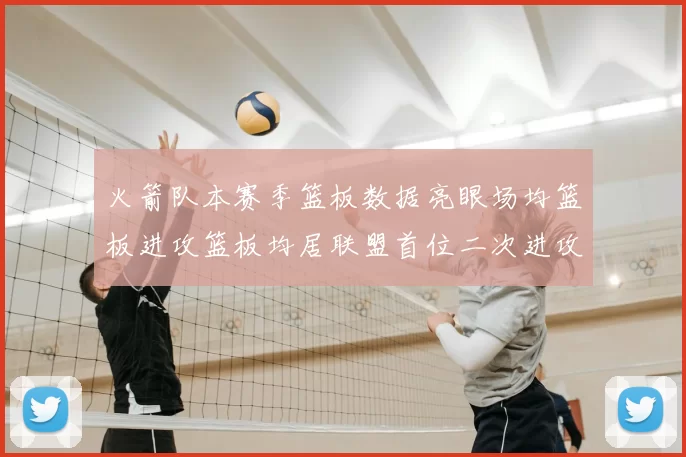 火箭队本赛季篮板数据亮眼场均篮板进攻篮板均居联盟首位二次进攻得分紧随其后