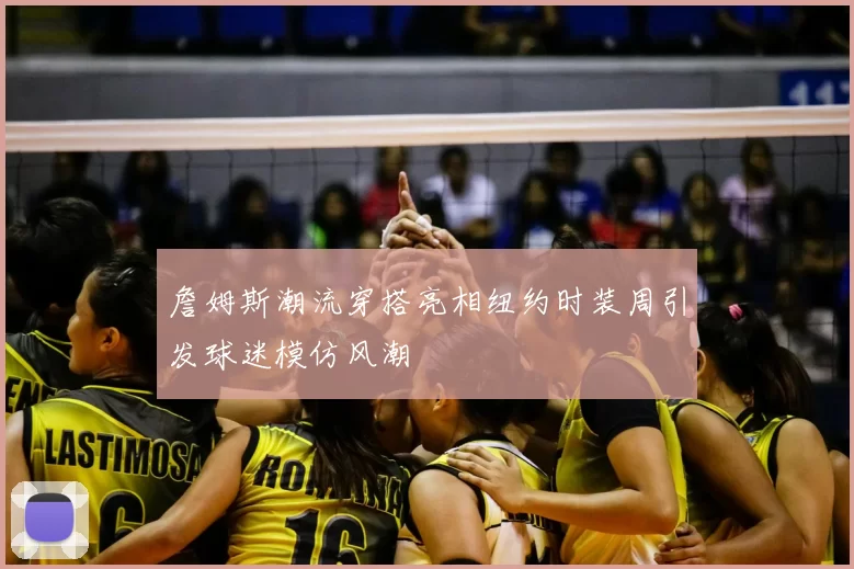 詹姆斯潮流穿搭亮相纽约时装周引发球迷模仿风潮