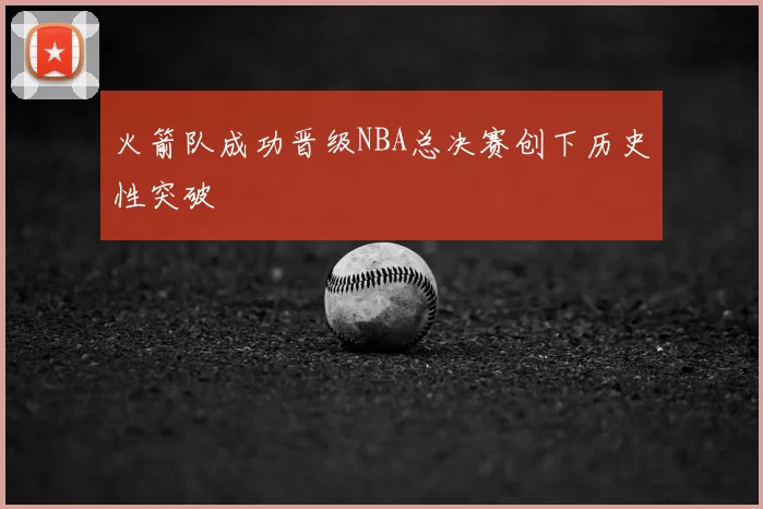 火箭队成功晋级NBA总决赛创下历史性突破