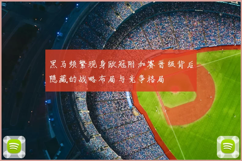 黑马频繁现身欧冠附加赛晋级背后隐藏的战略布局与竞争格局