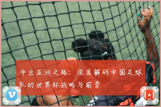 冲出亚洲之路：深度解码中国足球队的世界杯战略与前景