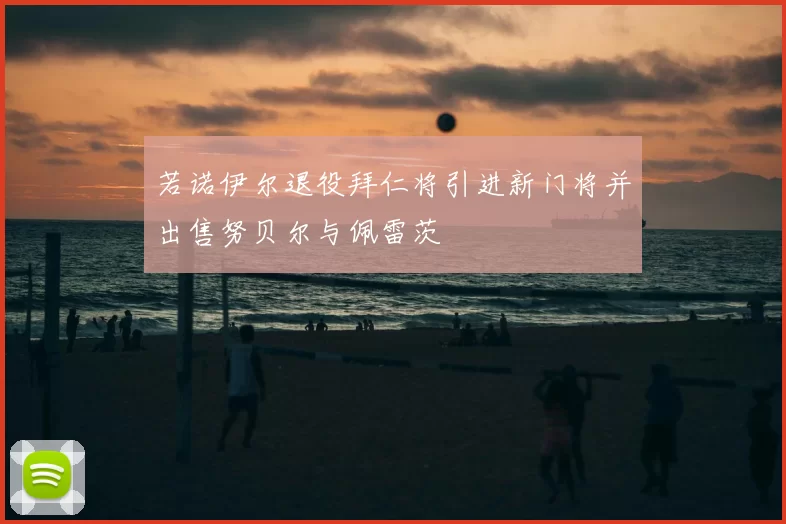 若诺伊尔退役拜仁将引进新门将并出售努贝尔与佩雷茨