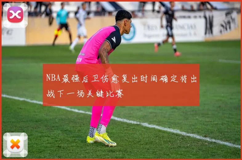 NBA最强后卫伤愈复出时间确定将出战下一场关键比赛