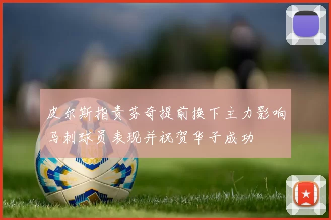 皮尔斯指责芬奇提前换下主力影响马刺球员表现并祝贺华子成功