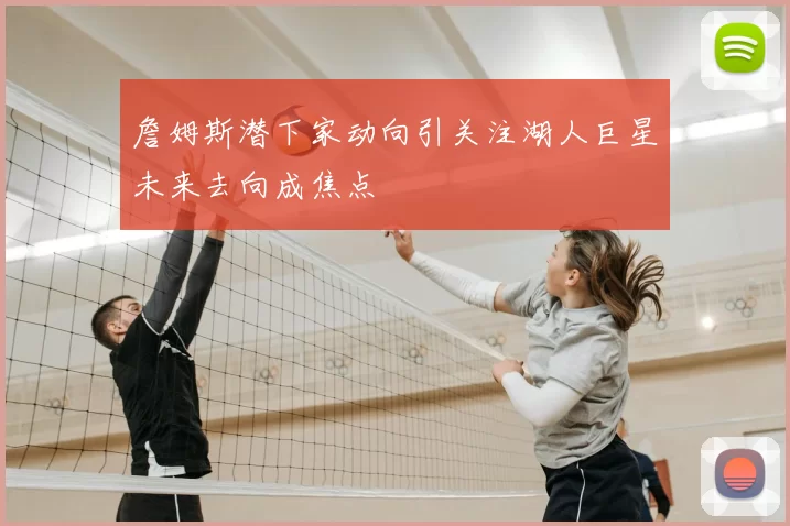 詹姆斯潜下家动向引关注湖人巨星未来去向成焦点