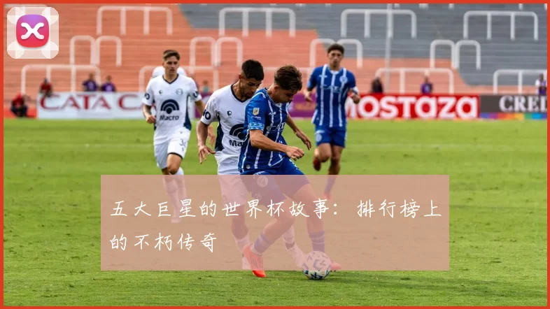 五大巨星的世界杯故事:排行榜上的不朽传奇
