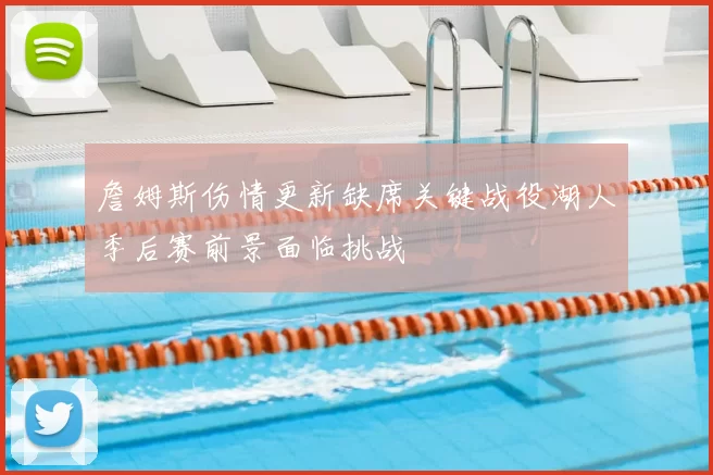 詹姆斯伤情更新缺席关键战役湖人季后赛前景面临挑战