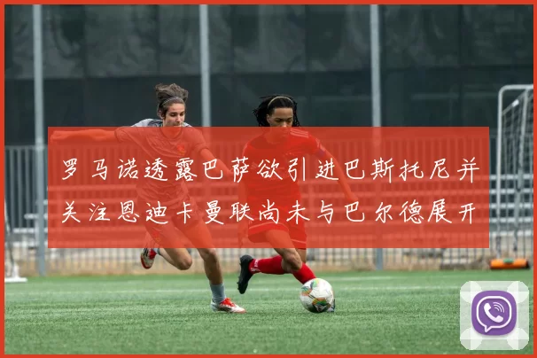 罗马诺透露巴萨欲引进巴斯托尼并关注恩迪卡曼联尚未与巴尔德展开谈判