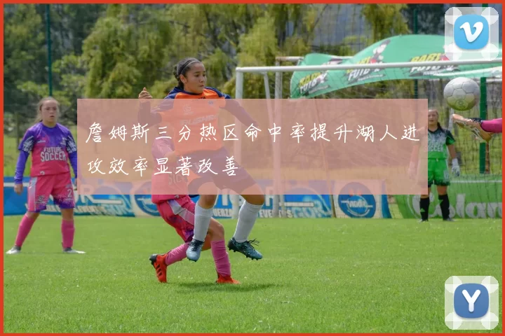 詹姆斯三分热区命中率提升湖人进攻效率显著改善