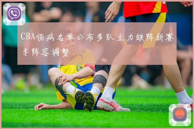 CBA伤病名单公布多队主力缺阵新赛季阵容调整