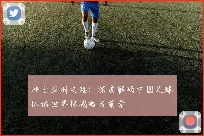 冲出亚洲之路：深度解码中国足球队的世界杯战略与前景