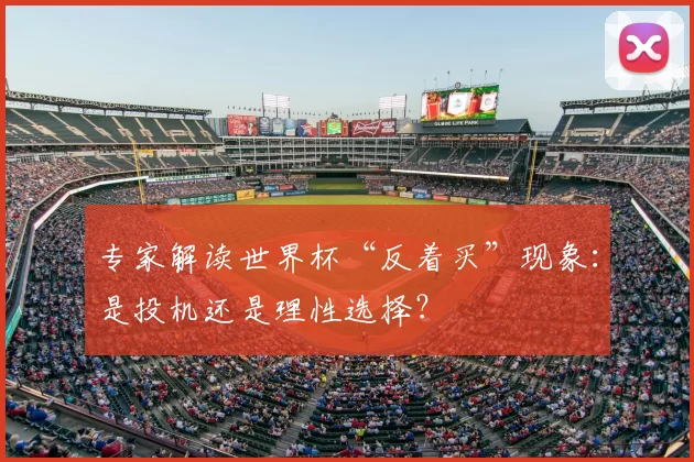 专家解读世界杯“反着买”现象:是投机还是理性选择?