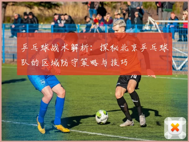 乒乓球战术解析:探秘北京乒乓球队的区域防守策略与技巧
