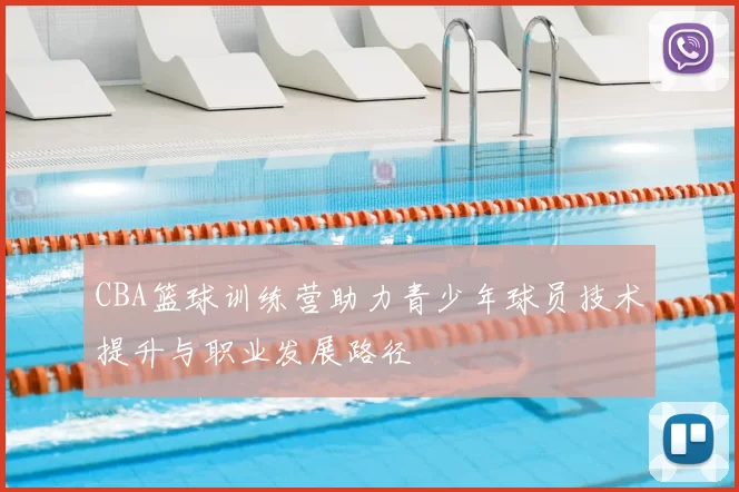 CBA篮球训练营助力青少年球员技术提升与职业发展路径