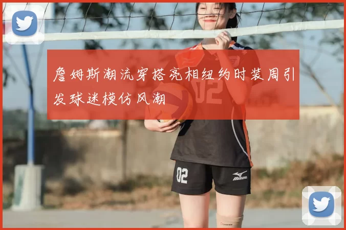 詹姆斯潮流穿搭亮相纽约时装周引发球迷模仿风潮