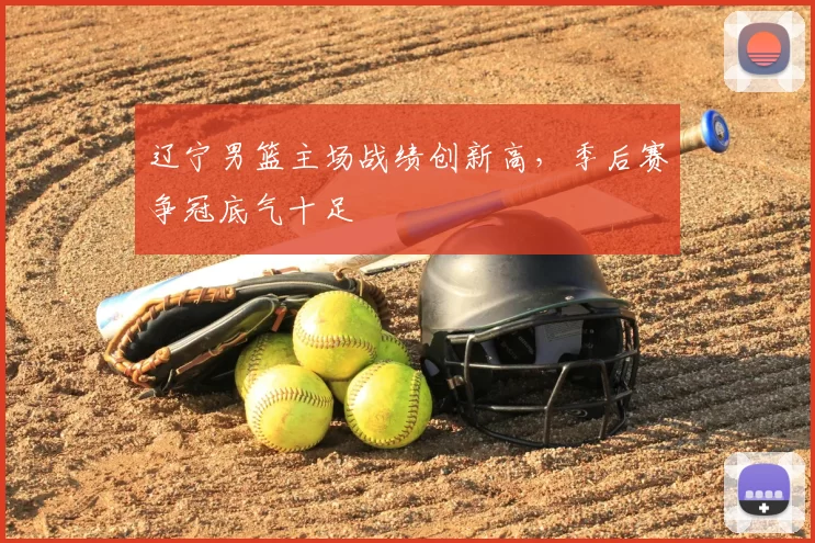 辽宁男篮主场战绩创新高，季后赛争冠底气十足