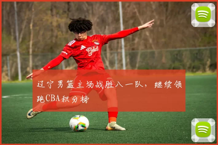 辽宁男篮主场战胜八一队，继续领跑CBA积分榜