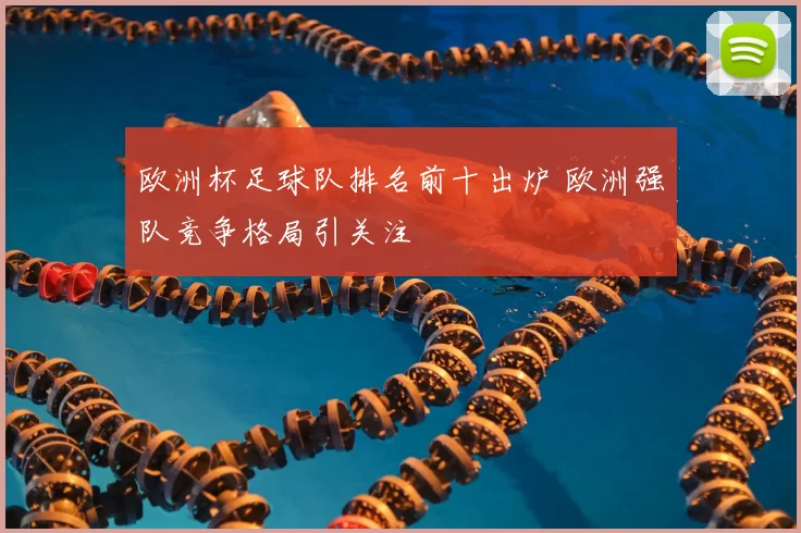 欧洲杯足球队排名前十出炉 欧洲强队竞争格局引关注