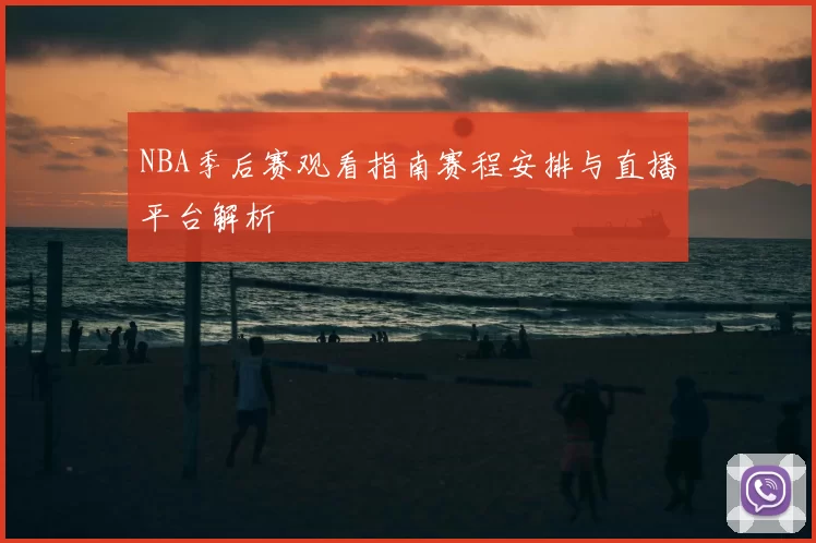 NBA季后赛观看指南赛程安排与直播平台解析