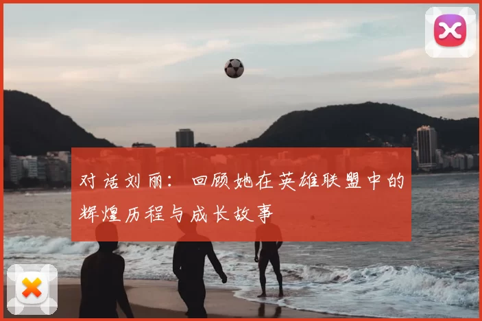 对话刘丽:回顾她在英雄联盟中的辉煌历程与成长故事