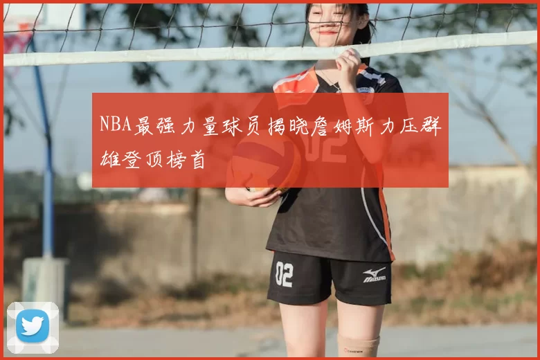 NBA最强力量球员揭晓詹姆斯力压群雄登顶榜首