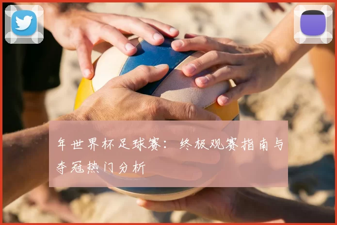 年世界杯足球赛:终极观赛指南与夺冠热门分析