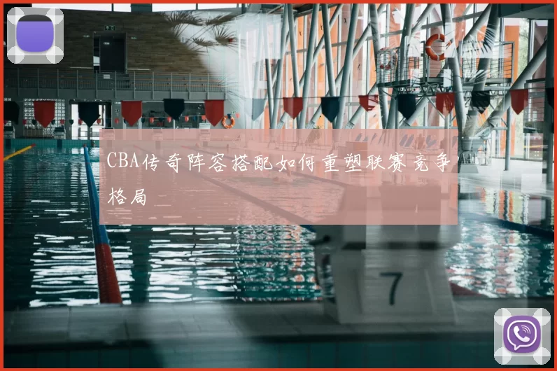 CBA传奇阵容搭配如何重塑联赛竞争格局