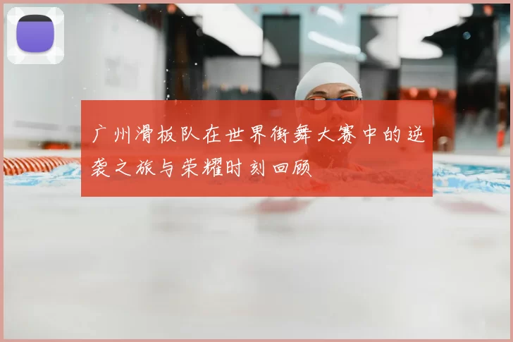 广州滑板队在世界街舞大赛中的逆袭之旅与荣耀时刻回顾