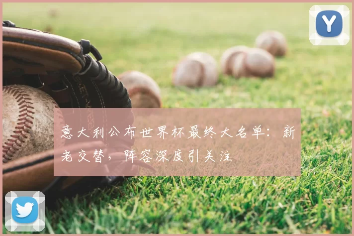 意大利公布世界杯最终大名单:新老交替,阵容深度引关注
