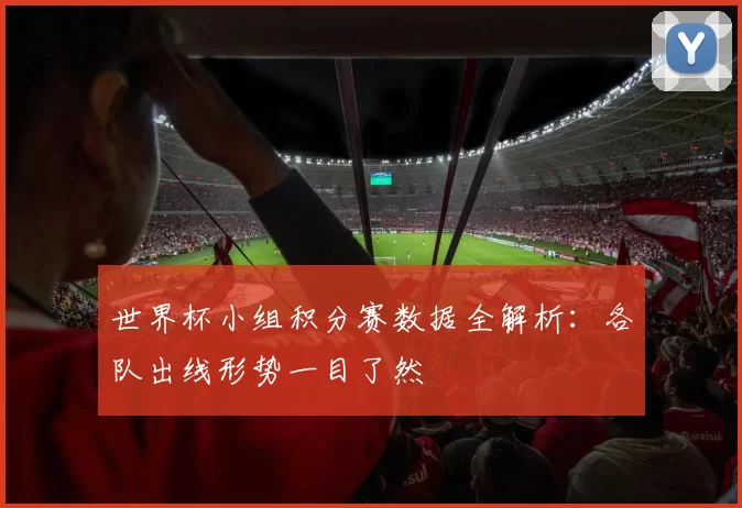 世界杯小组积分赛数据全解析:各队出线形势一目了然