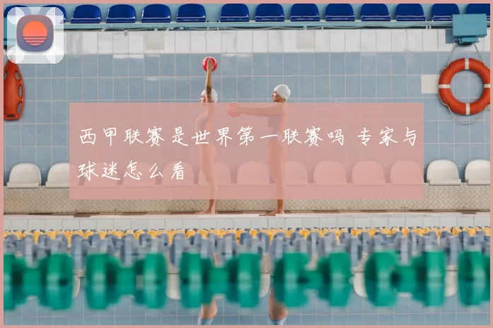 西甲联赛是世界第一联赛吗 专家与球迷怎么看