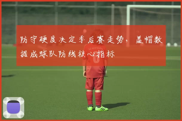 防守硬度决定季后赛走势,盖帽数据成球队防线核心指标