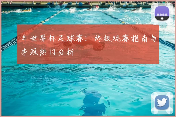 年世界杯足球赛:终极观赛指南与夺冠热门分析