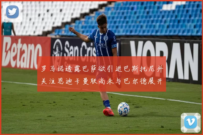 罗马诺透露巴萨欲引进巴斯托尼并关注恩迪卡曼联尚未与巴尔德展开谈判