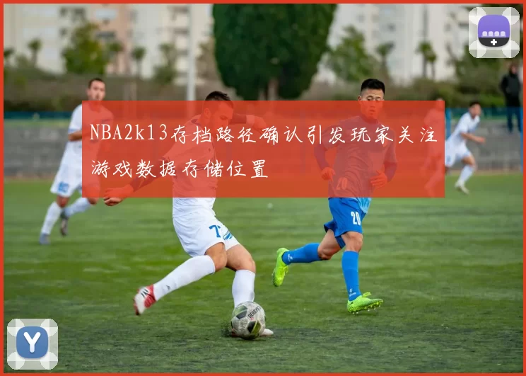 NBA2k13存档路径确认引发玩家关注游戏数据存储位置