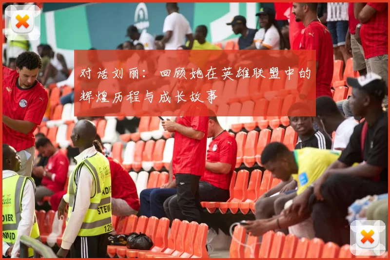 对话刘丽:回顾她在英雄联盟中的辉煌历程与成长故事