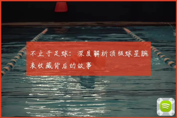 不止于足球:深度解析顶级球星腕表收藏背后的故事