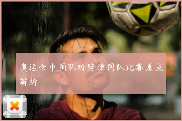 奥运会中国队对阵德国队比赛看点解析
