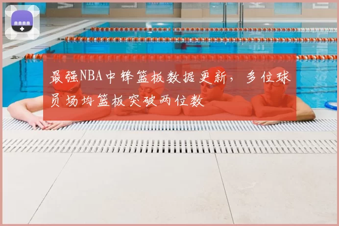 最强NBA中锋篮板数据更新,多位球员场均篮板突破两位数