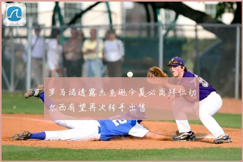 罗马诺透露杰克逊今夏必离拜仁切尔西有望再次转手出售