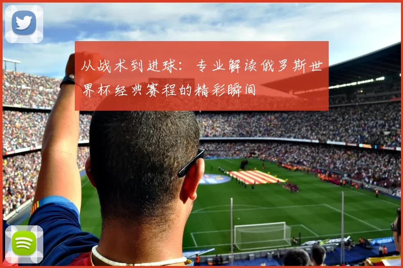 从战术到进球：专业解读俄罗斯世界杯经典赛程的精彩瞬间