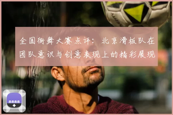 全国街舞大赛点评：北京滑板队在团队意识与创意表现上的精彩展现