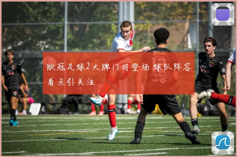 欧冠足球2大牌门将登场 球队阵容看点引关注