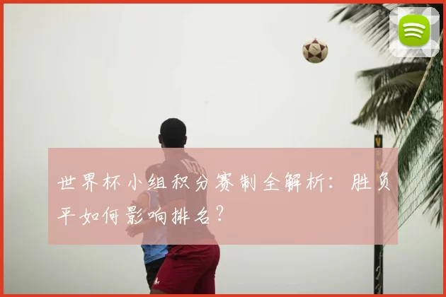 世界杯小组积分赛制全解析:胜负平如何影响排名?