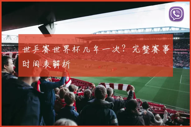 世乒赛世界杯几年一次?完整赛事时间表解析