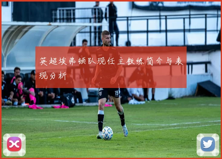 英超埃弗顿队现任主教练简介与表现分析