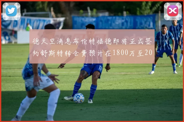 德天空消息布伦特福德即将正式签约舒斯特转会费预计在1800万至2000万欧元之间